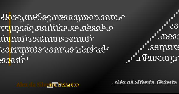 Para quê se preocupar com a corrupção política se desde o nascimento estamos sendo sempre corruptos com as Leis de Deus no pecado!... Frase de Alex da Silveira Teixeira.