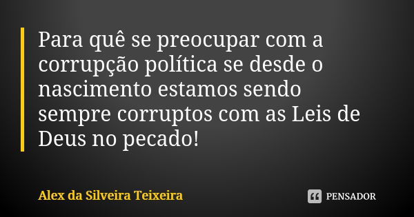 Para quê se preocupar com a corrupção política se desde o nascimento estamos sendo sempre corruptos com as Leis de Deus no pecado!... Frase de Alex da Silveira Teixeira.