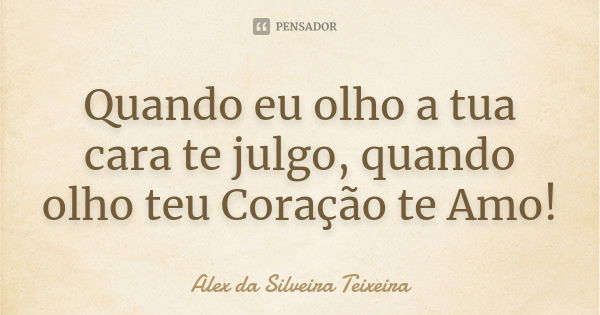 Quando eu olho a tua cara te julgo, quando olho teu Coração te Amo!... Frase de Alex da Silveira Teixeira.