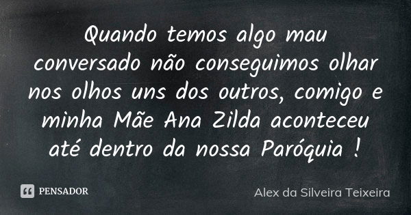 Quando temos algo mau conversado não conseguimos olhar nos olhos uns dos outros, comigo e minha Mãe Ana Zilda aconteceu até dentro da nossa Paróquia !... Frase de Alex da Silveira Teixeira.