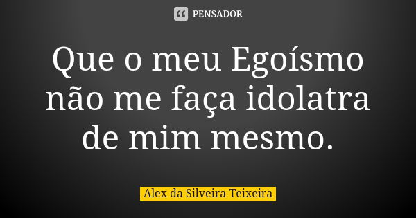 Que o meu Egoísmo não me faça idolatra de mim mesmo.... Frase de Alex da Silveira Teixeira.