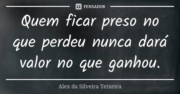 Quem ficar preso no que perdeu nunca dará valor no que ganhou.... Frase de Alex da Silveira Teixeira.