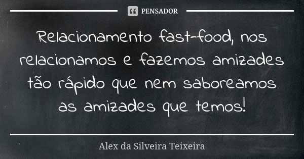 Relacionamento fast-food, nos relacionamos e fazemos amizades tão rápido que nem saboreamos as amizades que temos!... Frase de Alex da Silveira Teixeira.