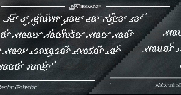 Se o jejum que eu faço só muda meus hábitos mas não muda o meu coração então de nada vale!... Frase de Alex da Silveira Teixeira.