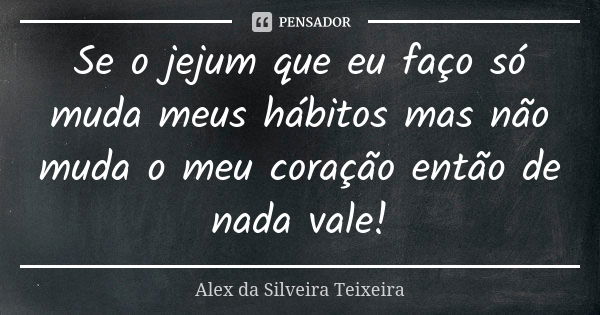 Se o jejum que eu faço só muda meus hábitos mas não muda o meu coração então de nada vale!... Frase de Alex da Silveira Teixeira.