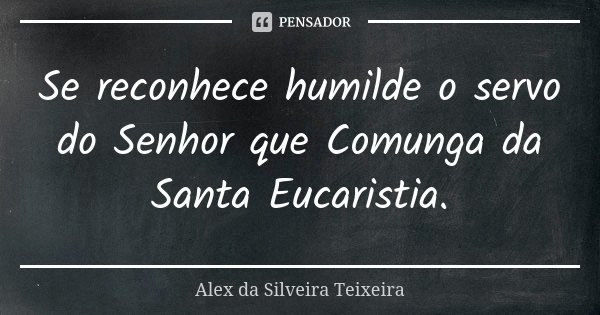 Se reconhece humilde o servo do Senhor que Comunga da Santa Eucaristia.... Frase de Alex da Silveira Teixeira.
