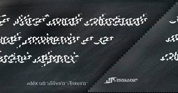 Se Você anda chateado ande primeiro e se chateie depois.... Frase de Alex da Silveira Teixeira.