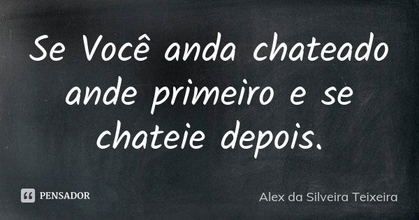 Se Você anda chateado ande primeiro e se chateie depois.... Frase de Alex da Silveira Teixeira.