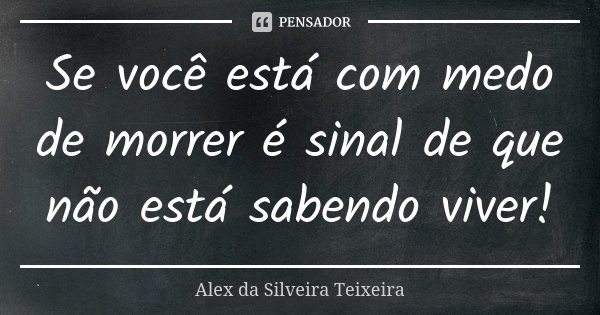 Se você está com medo de morrer é sinal de que não está sabendo viver!... Frase de Alex da Silveira Teixeira.