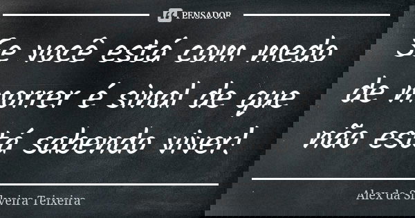 Se você está com medo de morrer é sinal de que não está sabendo viver!... Frase de Alex da Silveira Teixeira.