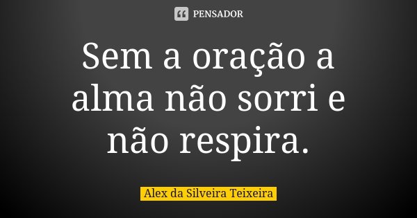 Sem a oração a alma não sorri e não respira.... Frase de Alex da Silveira Teixeira.