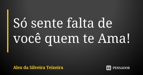 Só sente falta de você quem te Ama!... Frase de Alex da Silveira Teixeira.