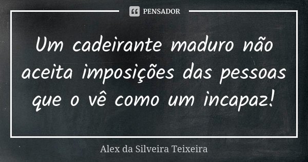 Um cadeirante maduro não aceita imposições das pessoas que o vê como um incapaz!... Frase de Alex da Silveira Teixeira.