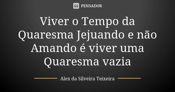 Viver o Tempo da Quaresma Jejuando e não Amando é viver uma Quaresma vazia... Frase de Alex da Silveira Teixeira.