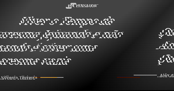 Viver o Tempo da Quaresma Jejuando e não Amando é viver uma Quaresma vazia... Frase de Alex da Silveira Teixeira.
