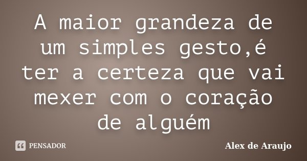 A maior grandeza de um simples gesto,é ter a certeza que vai mexer com o coração de alguém... Frase de Alex de Araujo.