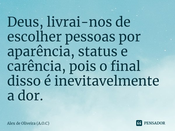 Deus, livrai-nos de escolher pessoas por aparência, status e carência, pois o final disso é inevitavelmente a dor.... Frase de Alex de Oliveira (A.O.C).