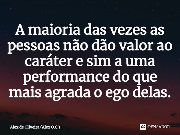 ⁠A maioria das vezes as pessoas não dão valor ao caráter e sim a uma performance do que mais agrada o ego delas.... Frase de Alex de Oliveira (Alex O.C.).