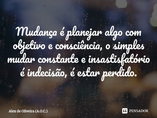 ⁠Mudança é planejar algo com objetivo e consciência, o simples mudar constante e insastisfatório é indecisão, é estar perdido.... Frase de Alex de Oliveira (A.O.C.).