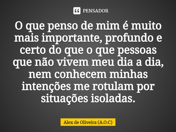 ⁠O que penso de mim é muito mais importante, profundo e certo do que o que pessoas que não vivem meu dia a dia, nem conhecem minhas intenções me rotulam por sit... Frase de Alex de Oliveira (A.O.C).