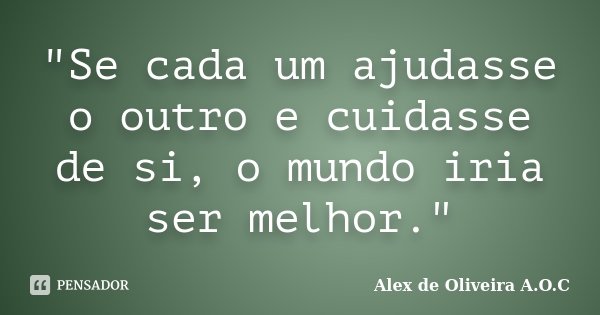 "Se cada um ajudasse o outro e cuidasse de si, o mundo iria ser melhor."... Frase de Alex de Oliveira A.O.C.