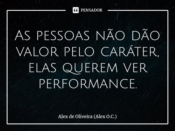 ⁠As pessoas não dão valor pelo caráter, elas querem ver performance.... Frase de Alex de Oliveira (Alex O.C.).