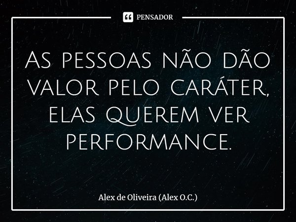 ⁠As pessoas não dão valor pelo caráter, elas querem ver performance.... Frase de Alex de Oliveira (Alex O.C.).