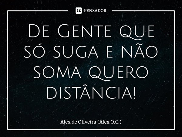 De Gente que só suga e não soma quero distância⁠!... Frase de Alex de Oliveira (Alex O.C.).