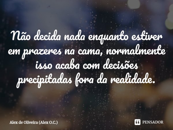 ⁠Não decida nada enquanto estiver em prazeres na cama, normalmente isso acaba com decisões precipitadas fora da realidade.... Frase de Alex de Oliveira (Alex O.C.).