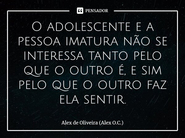 ⁠O adolescente e a pessoa imatura não se interessa tanto pelo que o outro é, e sim pelo que o outro faz ela sentir.... Frase de Alex de Oliveira (Alex O.C.).