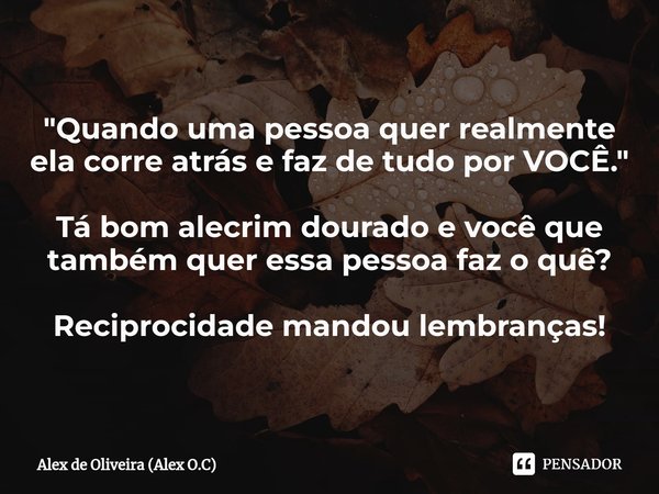 "⁠Quando uma pessoa quer realmente ela corre atrás e faz de tudo por VOCÊ." Tá bom alecrim dourado e você que também quer essa pessoa faz o quê? Recip... Frase de Alex de Oliveira (Alex O.C).