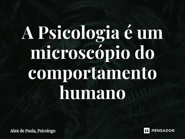 ⁠A Psicologia é um microscópio do comportamento humano... Frase de Alex de Paula, Psicologo.