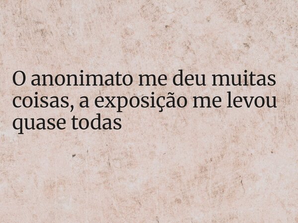 O anonimato me deu muitas coisas, a exposição me levou quase todas... Frase de Alex de Paula.