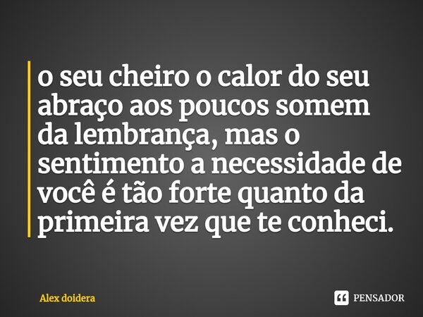 ⁠o seu cheiro o calor do seu abraço aos poucos somem da lembrança, mas o sentimento a necessidade de você é tão forte quanto da primeira vez que te conheci.... Frase de alex doidera.
