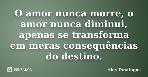 O amor nunca morre, o amor nunca diminui, apenas se transforma em meras consequências do destino.... Frase de Alex Domingos.