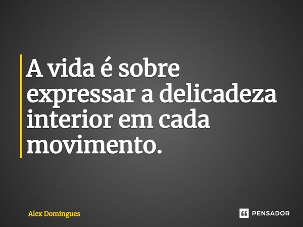 A vida é sobre expressar a delicadeza interior em cada movimento.... Frase de Alex Domingues.