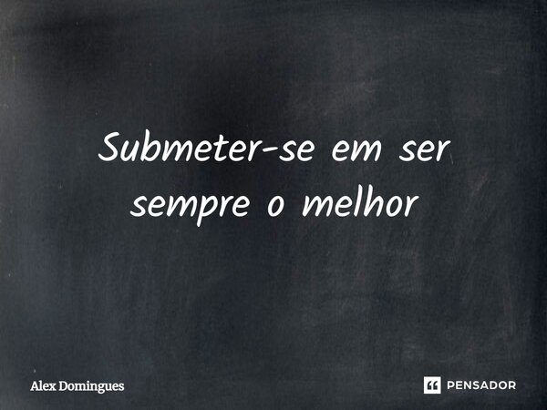 ⁠Submeter-se em ser sempre o melhor... Frase de Alex Domingues.