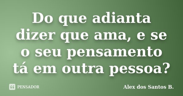 Do que adianta dizer que ama, e se o seu pensamento tá em outra pessoa?... Frase de Alex dos Santos B..