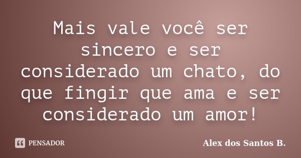 Mais vale você ser sincero e ser considerado um chato, do que fingir que ama e ser considerado um amor!... Frase de Alex dos Santos B..