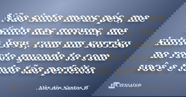Não sinto meus pés, me sinto nas nuvens, me sinto leve, com um sorriso no rosto quando to com você e tudo tão perfeito.... Frase de Alex dos Santos B..
