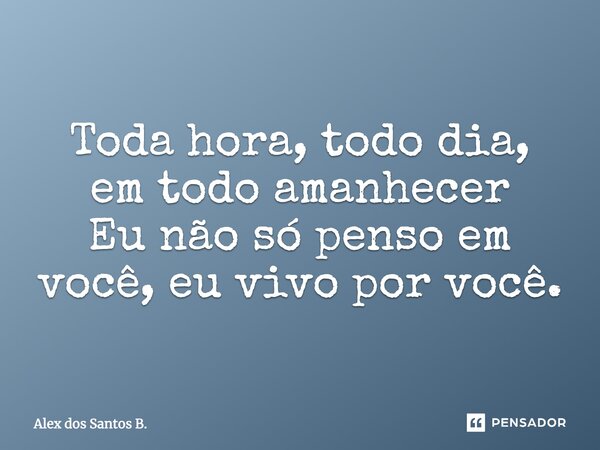 Toda hora, todo dia, em todo amanhecer Eu não só penso em você, eu vivo por você.... Frase de Alex dos Santos B..