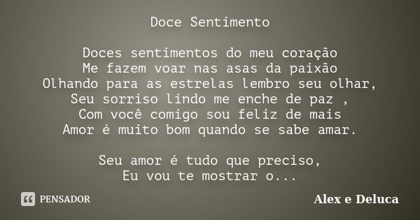 Doce Sentimento Doces sentimentos do meu coração Me fazem voar nas asas da paixão Olhando para as estrelas lembro seu olhar, Seu sorriso lindo me enche de paz ,... Frase de Alex e Deluca.