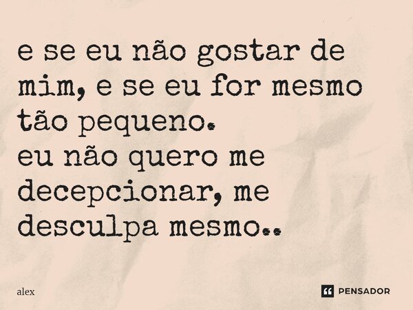 e se eu não gostar de mim, e se eu for mesmo tão pequeno. eu não quero me decepcionar, me desculpa mesmo⁠..... Frase de Alex.
