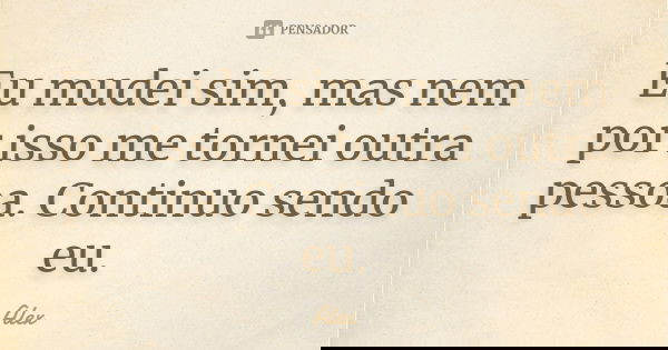 Eu mudei sim, mas nem por isso me tornei outra pessoa. Continuo sendo eu.... Frase de Alex.