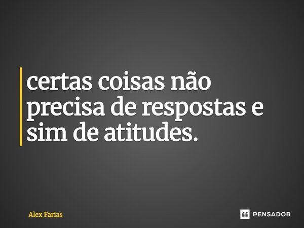 ⁠certas coisas não precisa de respostas e sim de atitudes.... Frase de Alex Farias.