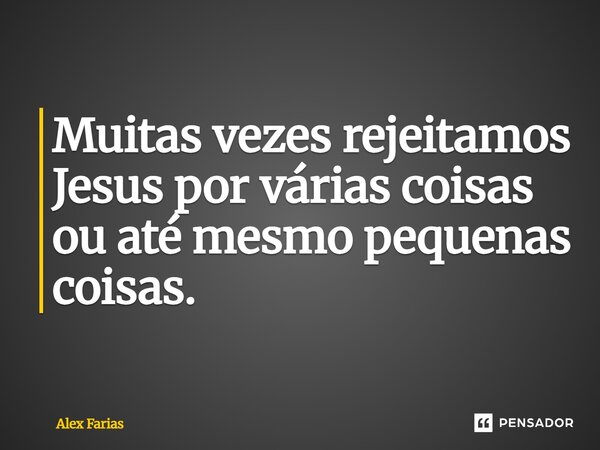 Muitas vezes rejeitamos Jesus por várias coisas ou até mesmo pequenas coisas.... Frase de Alex Farias.
