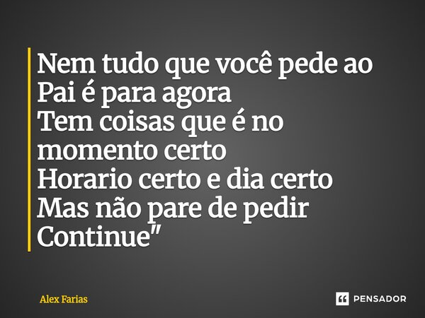 Nem tudo que você pede ao Pai é para agora Tem coisas que é no momento certo Horario certo⁠ e dia certo Mas não pare de pedir Continue "... Frase de Alex Farias.