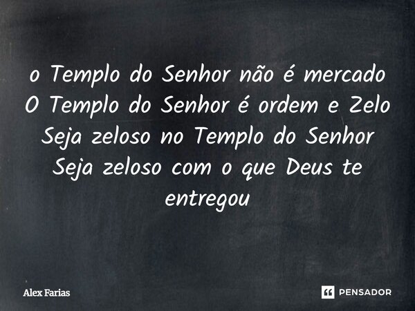 O Templo do Senhor não é mercado O Templo do Senhor é ordem e Zelo Seja zeloso no Templo do Senhor Seja zeloso com o que Deus te entregou... Frase de Alex Farias.