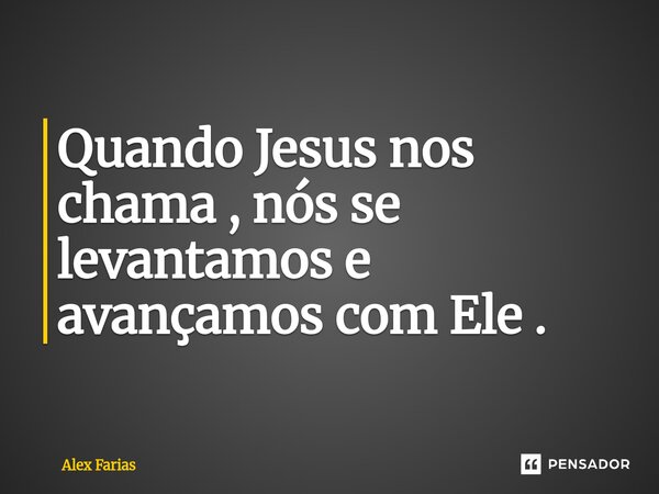 ⁠Quando Jesus nos chama , nós se levantamos e avançamos com Ele .... Frase de Alex Farias.