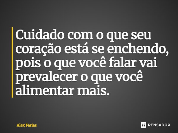 Cuidado com o que seu coração está se enchendo, pois o que você falar vai prevalecer o que você alimentar mais.... Frase de Alex Farias.